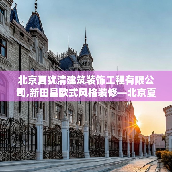 北京夏犹清建筑装饰工程有限公司,新田县欧式风格装修—北京夏犹清建筑装饰工程有限公司622.a498b499c502fgy509