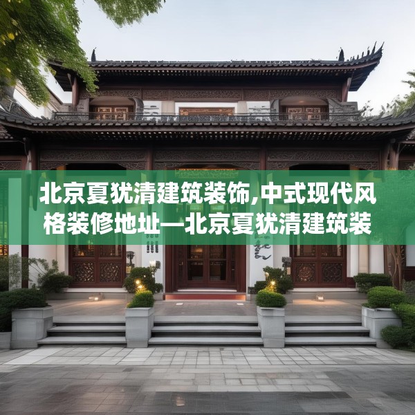 北京夏犹清建筑装饰,中式现代风格装修地址—北京夏犹清建筑装饰581.a457b458c461fgy.468fds