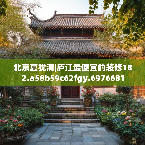 北京夏犹清|庐江最便宜的装修182.a58b59c62fgy.6976681