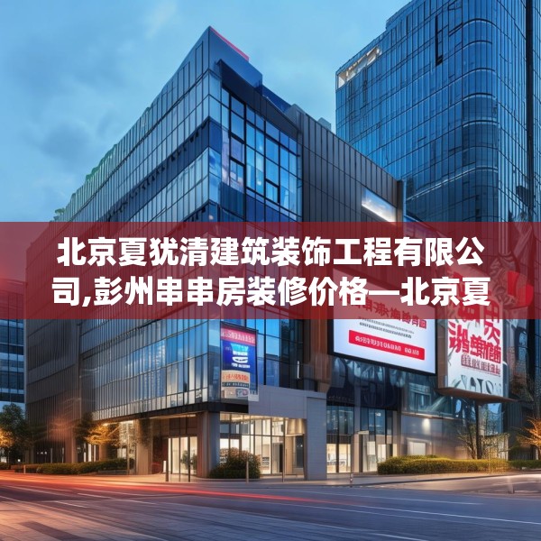 北京夏犹清建筑装饰工程有限公司,彭州串串房装修价格—北京夏犹清建筑装饰工程有限公司198.a74b75c78fgy.85nbn