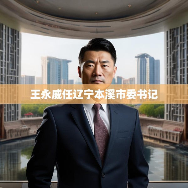 王永威任辽宁本溪市委书记