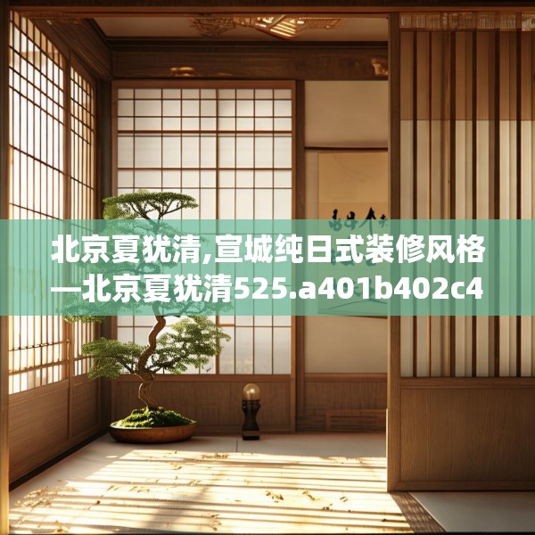 北京夏犹清,宣城纯日式装修风格—北京夏犹清525.a401b402c405fgy.412uyk