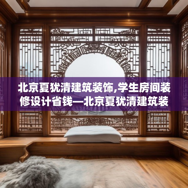 北京夏犹清建筑装饰,学生房间装修设计省钱—北京夏犹清建筑装饰245.a121b122c125fgy.132cvcx