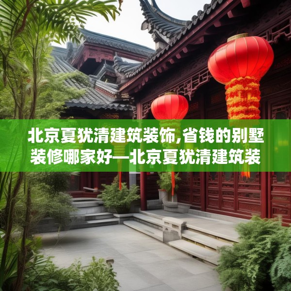 北京夏犹清建筑装饰,省钱的别墅装修哪家好—北京夏犹清建筑装饰191.a67b68c71fgy.78cvcx