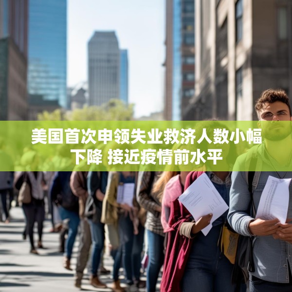 美国首次申领失业救济人数小幅下降 接近疫情前水平
