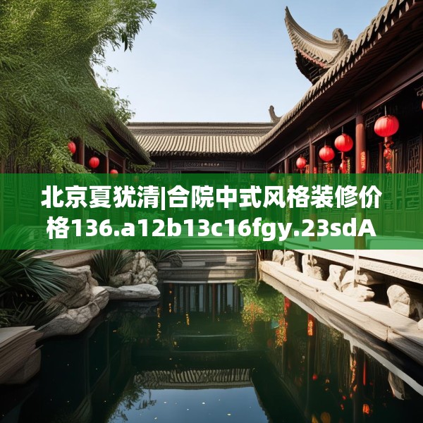 北京夏犹清|合院中式风格装修价格136.a12b13c16fgy.23sdA