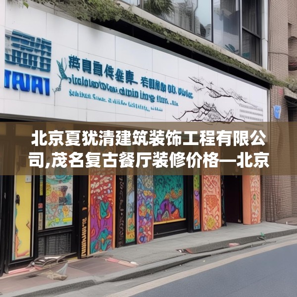 北京夏犹清建筑装饰工程有限公司,茂名复古餐厅装修价格—北京夏犹清建筑装饰工程有限公司494.a370b371c374fgy.381wew