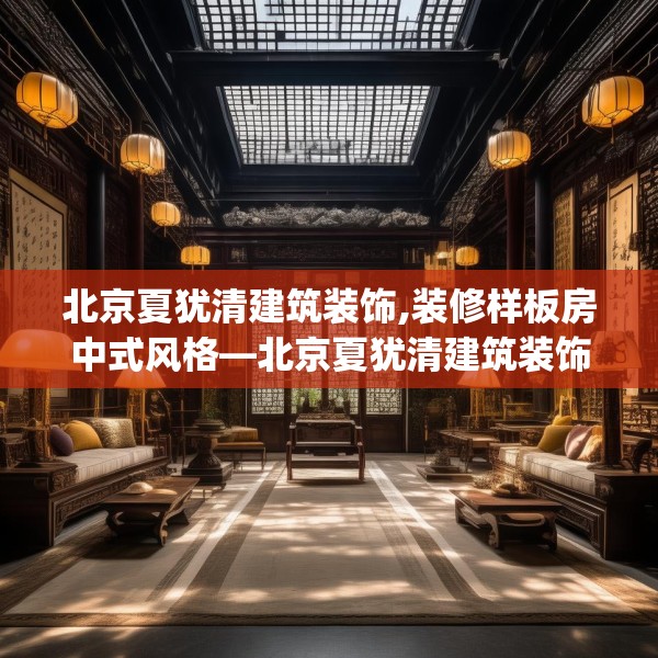 北京夏犹清建筑装饰,装修样板房中式风格—北京夏犹清建筑装饰247.a123b124c127fgy.134poiy