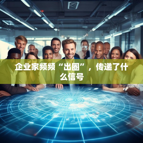 企业家频频“出圈”，传递了什么信号