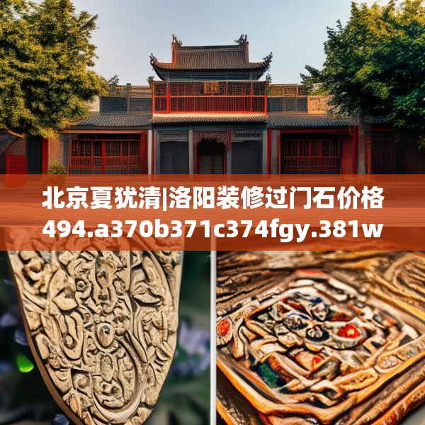 北京夏犹清|洛阳装修过门石价格494.a370b371c374fgy.381wew