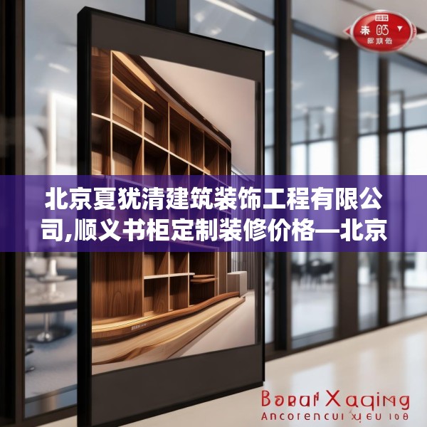 北京夏犹清建筑装饰工程有限公司,顺义书柜定制装修价格—北京夏犹清建筑装饰工程有限公司593.a469b470c473fgy.480bnbn