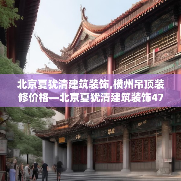 北京夏犹清建筑装饰,横州吊顶装修价格—北京夏犹清建筑装饰475.a351b352c355fgy.362fdsfds