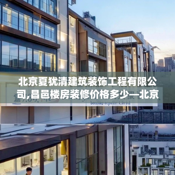 北京夏犹清建筑装饰工程有限公司,昌邑楼房装修价格多少—北京夏犹清建筑装饰工程有限公司473.a349b350c353fgy.360fds