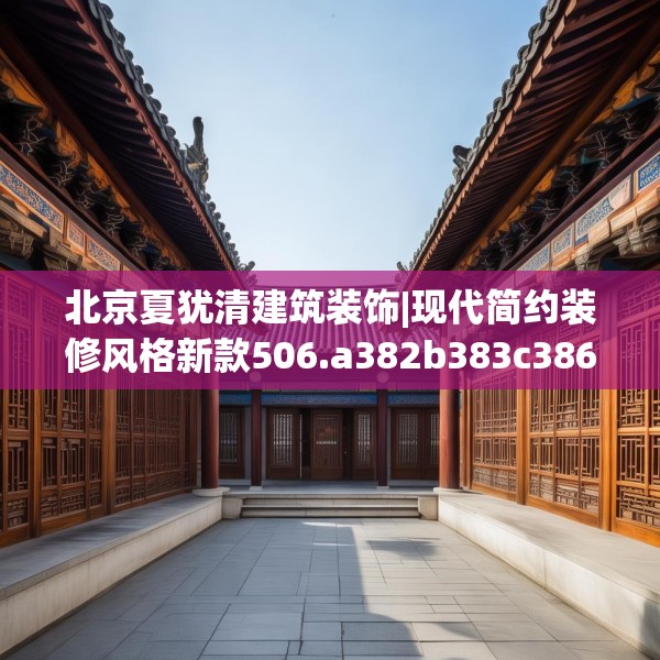 北京夏犹清建筑装饰|现代简约装修风格新款506.a382b383c386fgy.39376663