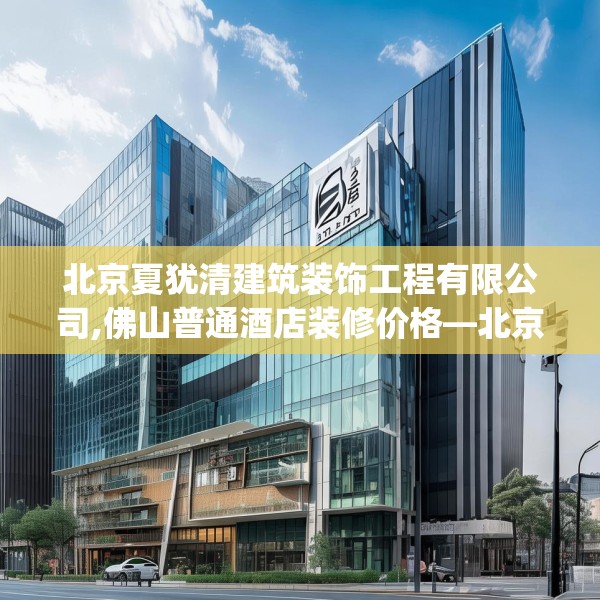北京夏犹清建筑装饰工程有限公司,佛山普通酒店装修价格—北京夏犹清建筑装饰工程有限公司557.a433b434c437fgy.444bnbn
