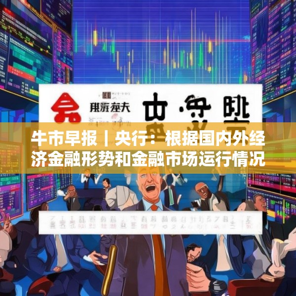 牛市早报｜央行：根据国内外经济金融形势和金融市场运行情况，择机降准降息