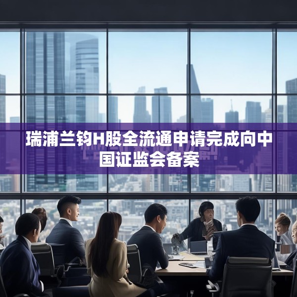 瑞浦兰钧H股全流通申请完成向中国证监会备案