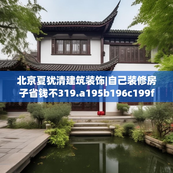北京夏犹清建筑装饰|自己装修房子省钱不319.a195b196c199fgy.206poiy