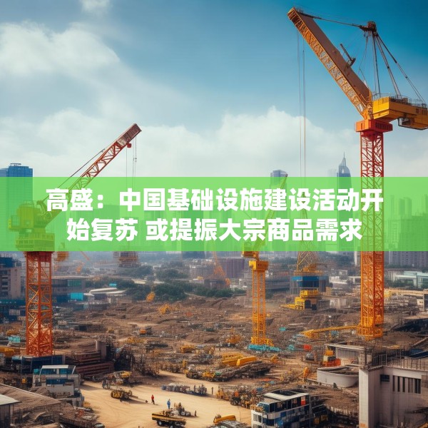 高盛：中国基础设施建设活动开始复苏 或提振大宗商品需求