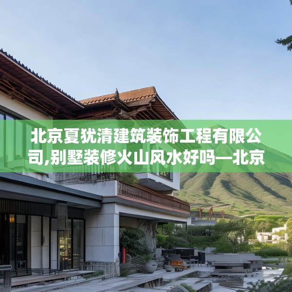 北京夏犹清建筑装饰工程有限公司,别墅装修火山风水好吗—北京夏犹清建筑装饰工程有限公司218.a94b95c98fgy.10576679