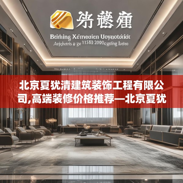 北京夏犹清建筑装饰工程有限公司,高端装修价格推荐—北京夏犹清建筑装饰工程有限公司315.a191b192c195fgy.202fghfd
