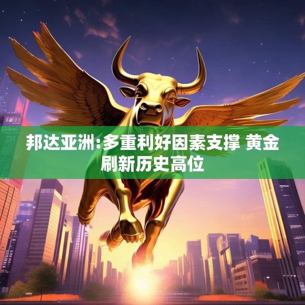 邦达亚洲:多重利好因素支撑 黄金刷新历史高位