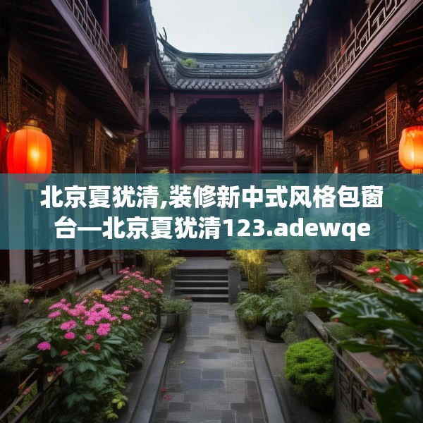 北京夏犹清,装修新中式风格包窗台—北京夏犹清123.adewqe