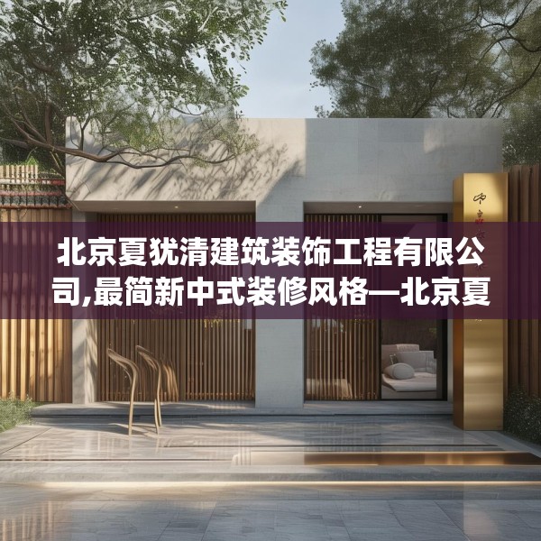 北京夏犹清建筑装饰工程有限公司,最简新中式装修风格—北京夏犹清建筑装饰工程有限公司481.a357b358c361fgy.368poiy