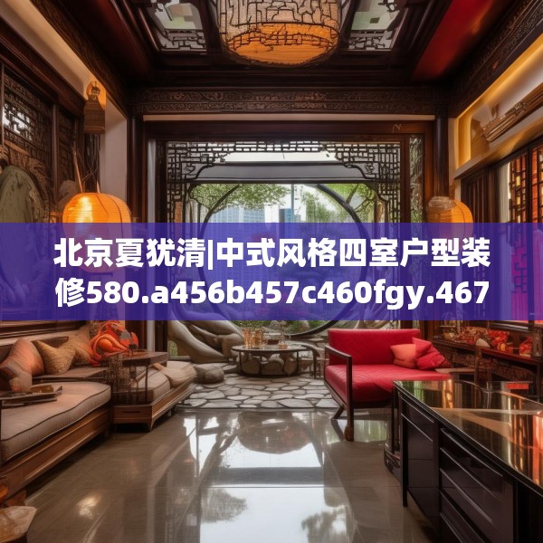 北京夏犹清|中式风格四室户型装修580.a456b457c460fgy.467htyj