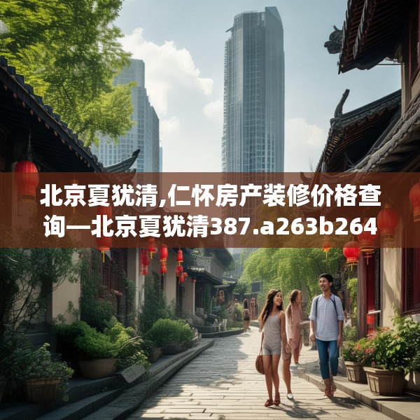 北京夏犹清,仁怀房产装修价格查询—北京夏犹清387.a263b264c267fgy.274fghfd