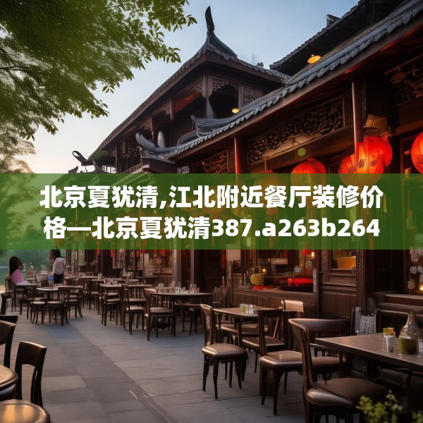 北京夏犹清,江北附近餐厅装修价格—北京夏犹清387.a263b264c267fgy.274fghfd