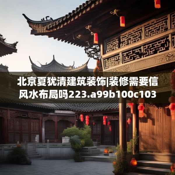 北京夏犹清建筑装饰|装修需要信风水布局吗223.a99b100c103fgy.110fdsfds
