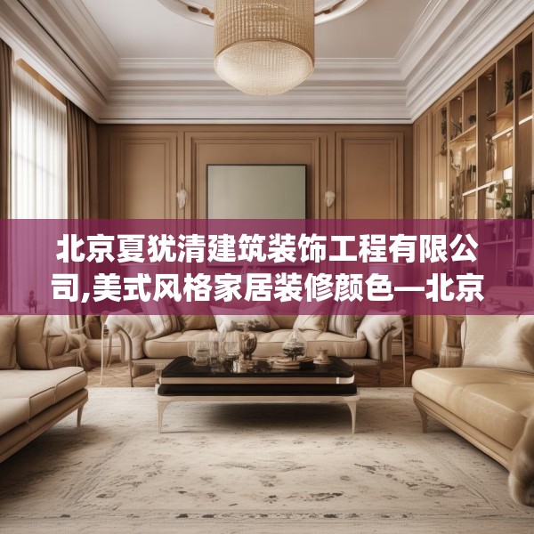 北京夏犹清建筑装饰工程有限公司,美式风格家居装修颜色—北京夏犹清建筑装饰工程有限公司364.a240b241c244fgy.251htyj