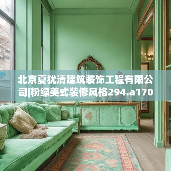北京夏犹清建筑装饰工程有限公司|粉绿美式装修风格294.a170b171c174fgy.181dsfds