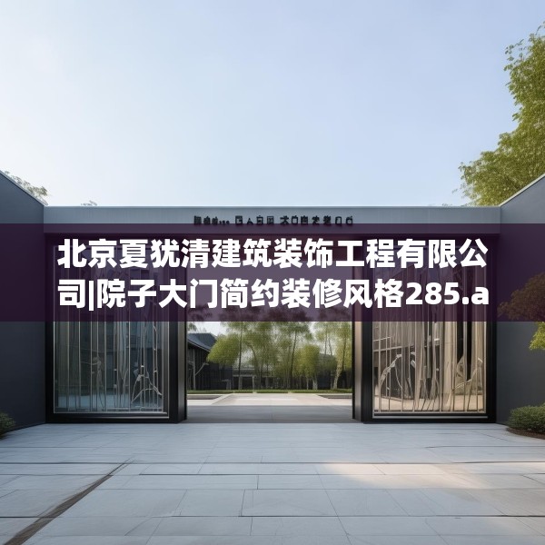 北京夏犹清建筑装饰工程有限公司|院子大门简约装修风格285.a161b162c165fgy.172fhsg