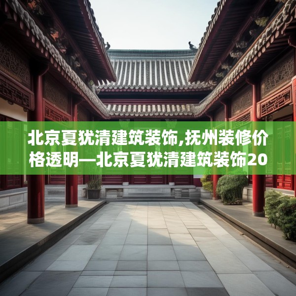 北京夏犹清建筑装饰,抚州装修价格透明—北京夏犹清建筑装饰200.a76b77c80fgy.8776680