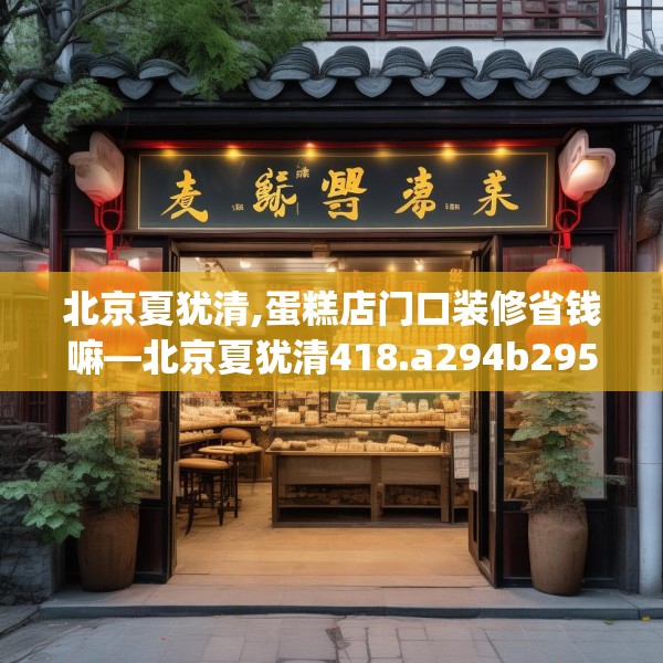 北京夏犹清,蛋糕店门口装修省钱嘛—北京夏犹清418.a294b295c298fgy.305htyj