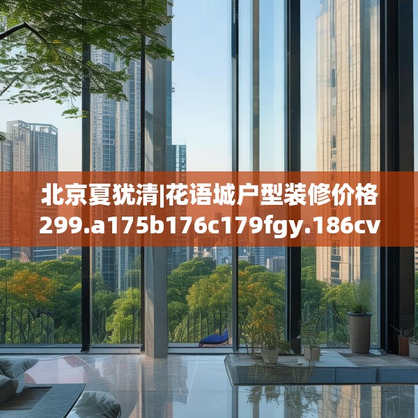 北京夏犹清|花语城户型装修价格299.a175b176c179fgy.186cvcx
