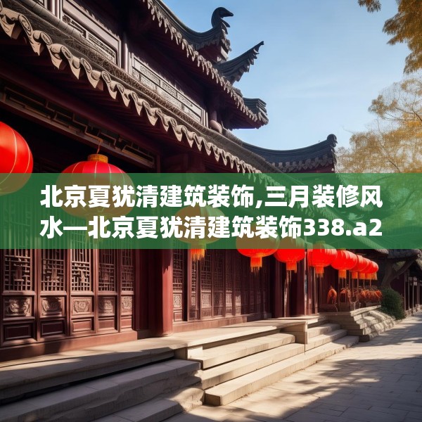 北京夏犹清建筑装饰,三月装修风水—北京夏犹清建筑装饰338.a214b215c218fgy.225xczxv