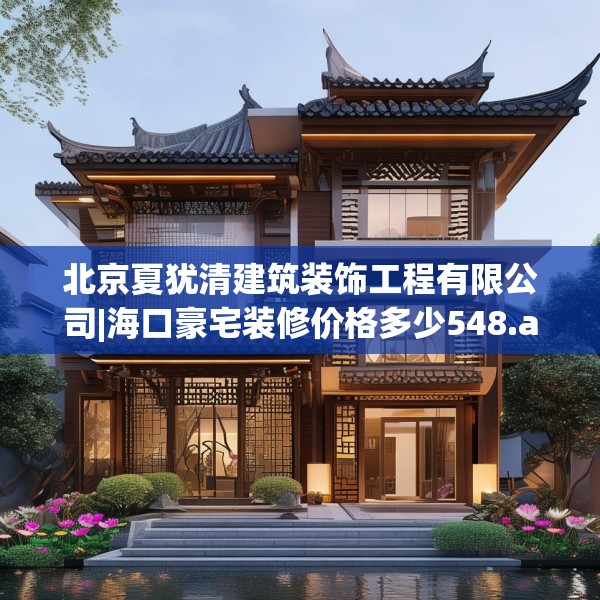 北京夏犹清建筑装饰工程有限公司|海口豪宅装修价格多少548.a424b425c428fgy.435wew