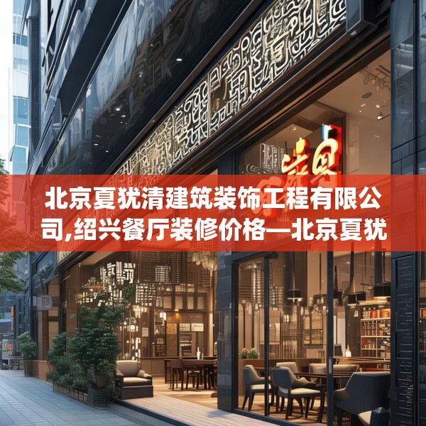 北京夏犹清建筑装饰工程有限公司,绍兴餐厅装修价格—北京夏犹清建筑装饰工程有限公司267.a143b144c147fgy.154fhsg