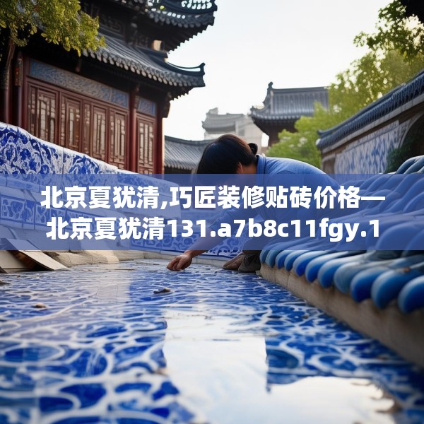 北京夏犹清,巧匠装修贴砖价格—北京夏犹清131.a7b8c11fgy.18fds