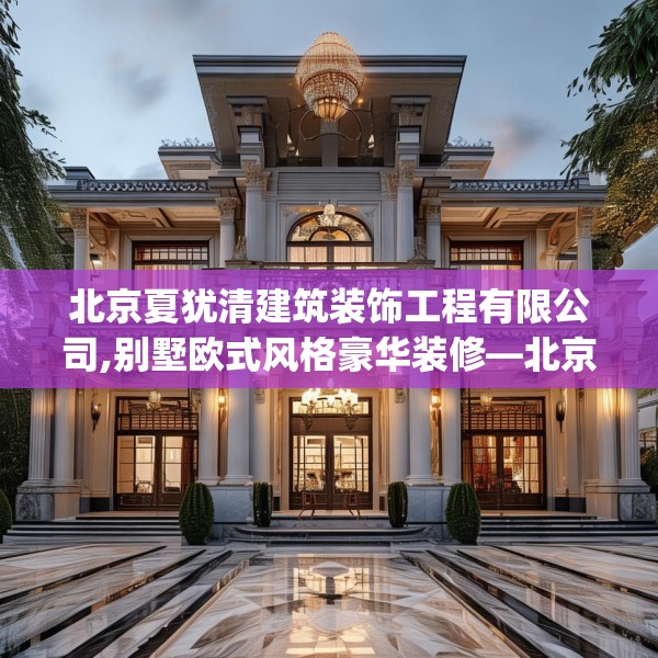 北京夏犹清建筑装饰工程有限公司,别墅欧式风格豪华装修—北京夏犹清建筑装饰工程有限公司235.a111b112c115fgy.122jhhj