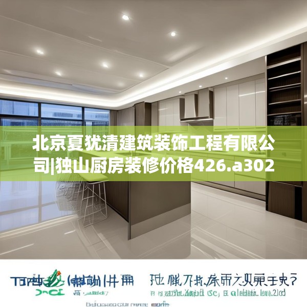 北京夏犹清建筑装饰工程有限公司|独山厨房装修价格426.a302b303c306fgy.313lkjl