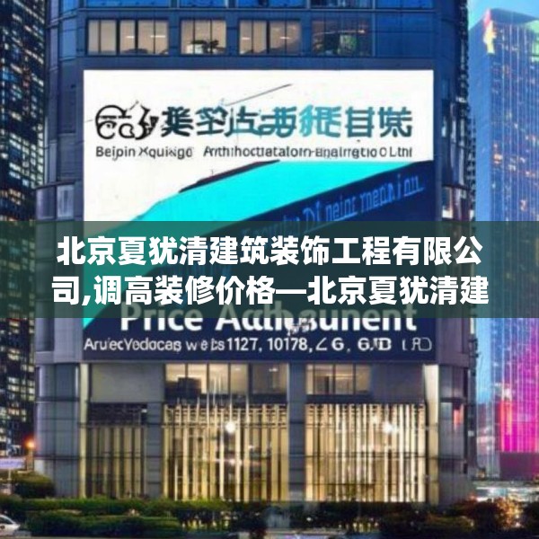 北京夏犹清建筑装饰工程有限公司,调高装修价格—北京夏犹清建筑装饰工程有限公司240.a116b117c120fgy.127dsfds