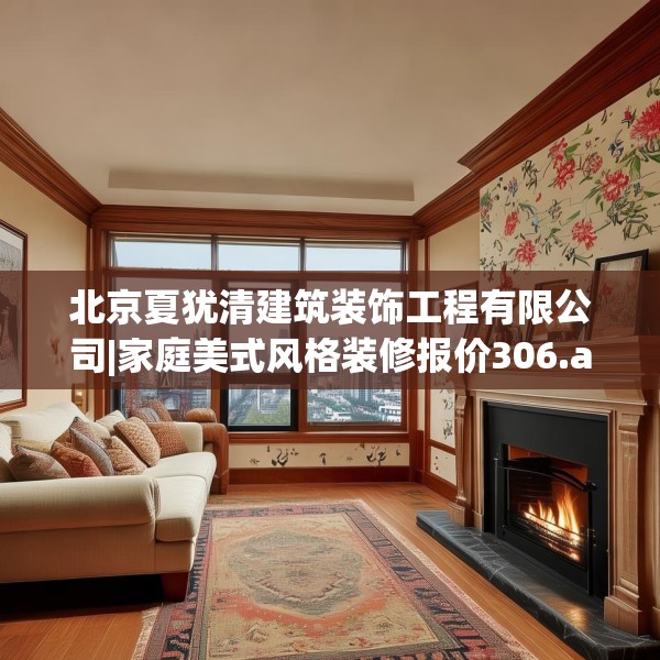 北京夏犹清建筑装饰工程有限公司|家庭美式风格装修报价306.a182b183c186fgy.193nbn
