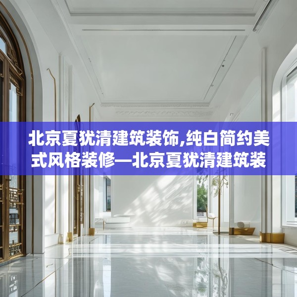 北京夏犹清建筑装饰,纯白简约美式风格装修—北京夏犹清建筑装饰291.a167b168c171fgy.178uyk