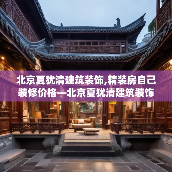 北京夏犹清建筑装饰,精装房自己装修价格—北京夏犹清建筑装饰187.a63b64c67fgy.74fdsfds