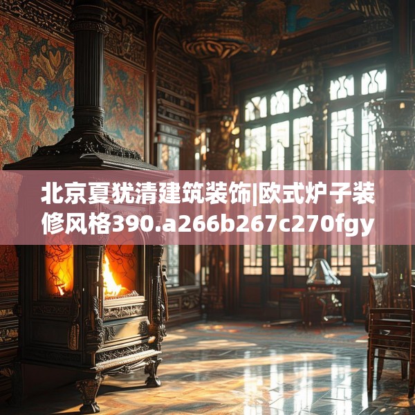 北京夏犹清建筑装饰|欧式炉子装修风格390.a266b267c270fgy.277lkjl