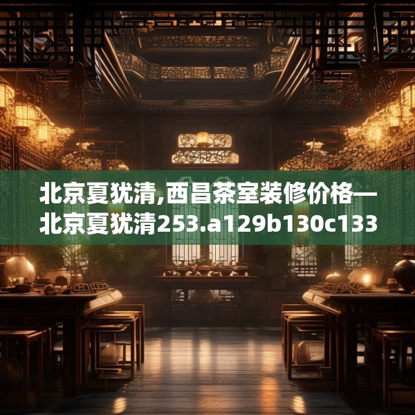 北京夏犹清,西昌茶室装修价格—北京夏犹清253.a129b130c133fgy.140jhhj